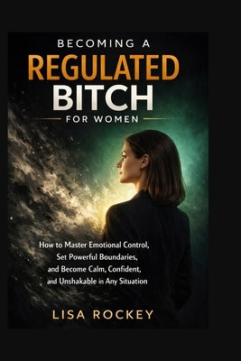 Becoming a Regulated Bitch for Women: How to Master Emotional Control, Set Powerful Boundaries, and Become Calm, Confident, and Unshakable in Any Situ by Rockey, Lisa