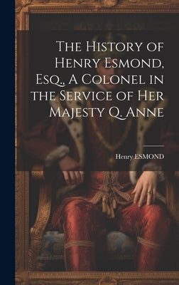 The History of Henry Esmond, Esq., A Colonel in the Service of Her Majesty Q. Anne by Esmond, Henry