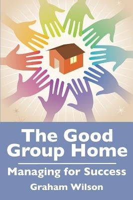 The Good Group Home: Managing for Success by Wilson, Gb