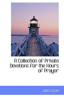 A Collection of Private Devotions for the Hours of Prayer by Cosin, John