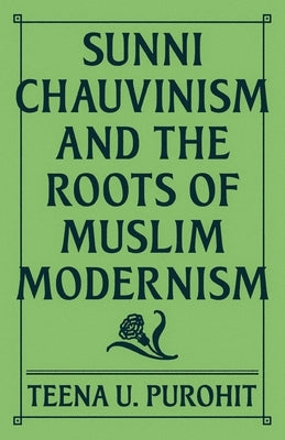 Sunni Chauvinism and the Roots of Muslim Modernism by Purohit, Teena U.
