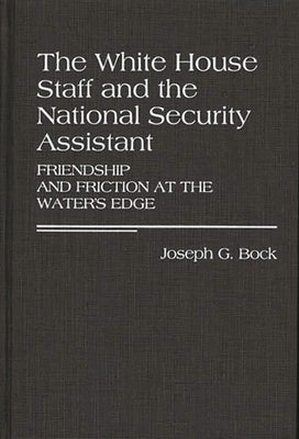 The White House Staff and the National Security Assistant: Friendship and Friction at the Water's Edge by Bock, Joseph G.