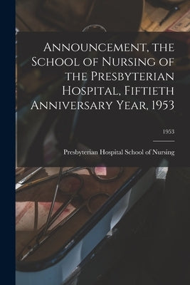 Announcement, the School of Nursing of the Presbyterian Hospital, Fiftieth Anniversary Year, 1953; 1953 by Presbyterian Hospital School of Nursing