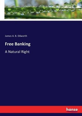 Free Banking: A Natural Right by Dilworth, James A. B.