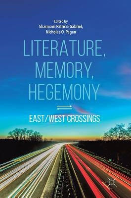 Literature, Memory, Hegemony: East/West Crossings by Gabriel, Sharmani Patricia