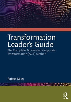 Transformation Leader's Guide: The Complete Accelerated Corporate Transformation (Act) Method by Miles, Robert H.