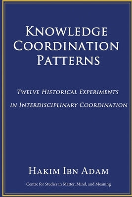 Knowledge Coordination Patterns: Twelve Historical Experiments in Interdisciplinary Coordination by Ibn Adam, Hakim