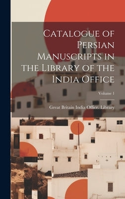 Catalogue of Persian Manuscripts in the Library of the India Office; Volume 1 by Great Britain India Office Library
