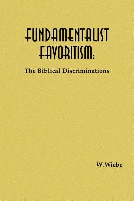 Fundamentalist Favoritism: The Biblical Discriminations by Wiebe, W.