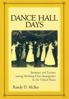 Dance Hall Days: Intimacy and Leisure Among Working-Class Immigrants in the United States by McBee, Randy