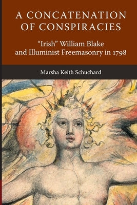 A Concatenation of Conspiracies: Irish William Blake and Illuminist Freemasonry in 1798 by Schuchard, Marsha Keith