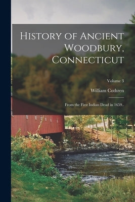 History of Ancient Woodbury, Connecticut: From the First Indian Dead in 1659..; Volume 3 by Cothren, William