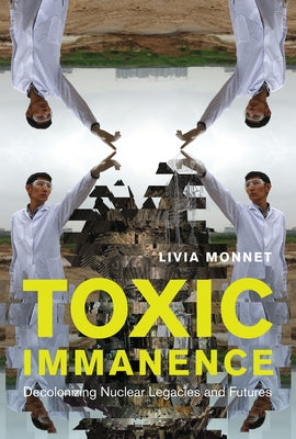 Toxic Immanence: Decolonizing Nuclear Legacies and Futures by Monnet, Livia