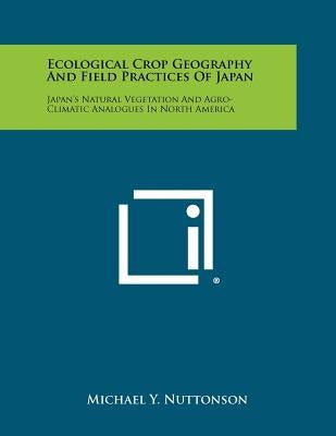 Ecological Crop Geography and Field Practices of Japan: Japan's Natural Vegetation and Agro-Climatic Analogues in North America by Nuttonson, Michael Y.