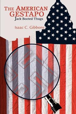 The American Gestapo: Jack Booted Thugs by Gibbons, Isaac C.