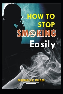 How to Stop Smoking Easily: The Easiest Way to Quit Smoking by Pham, Michelle