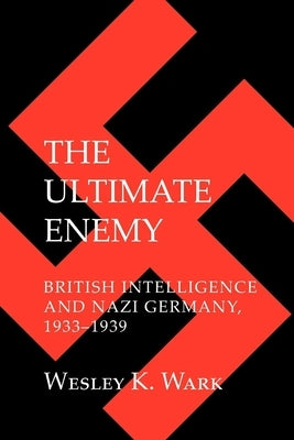 The Ultimate Enemy: British Intelligence and Nazi Germany, 1933-1939 by Wark, Wesley K.