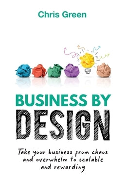 Business by Design: Take Your Business from Chaos and Overwhelm to Scalable and Rewarding by Green, Chris