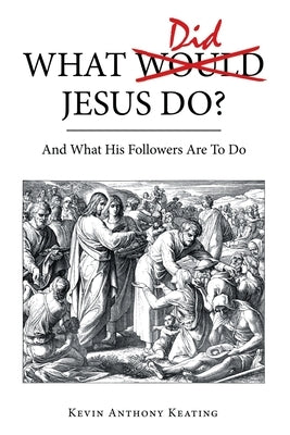 What Did Jesus Do?: And What His Followers Are to Do by Keating, Kevin Anthony