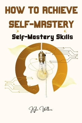 How To Achieve Self Mastery: Self Mastery Skills by Walker, Kyle