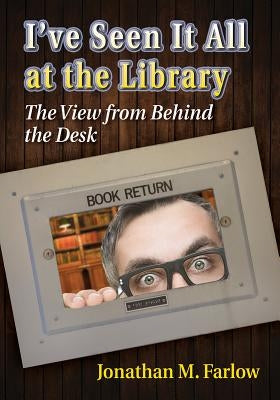I've Seen It All at the Library: The View from Behind the Desk by Farlow, Jonathan M.