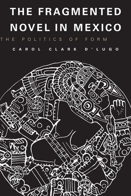 The Fragmented Novel in Mexico: The Politics of Form by D'Lugo, Carol Clark