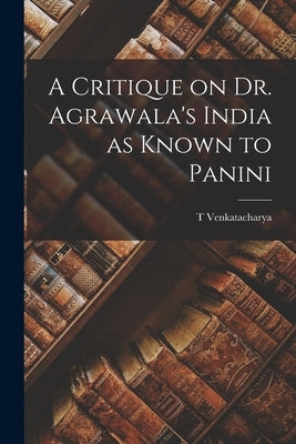 A Critique on Dr. Agrawala's India as Known to Panini by Venkatacharya, T.