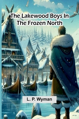 The Lakewood Boys In The Frozen North by Wyman, L. P.