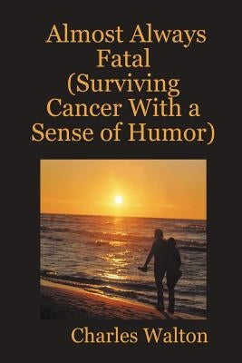 Almost Always Fatal (Surviving Cancer With a Sense of Humor) by Walton, Charles