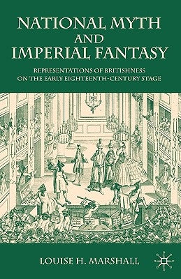 National Myth and Imperial Fantasy: Representations of British Identity on the Early Eighteenth-Century Stage by Marshall, Louise H.