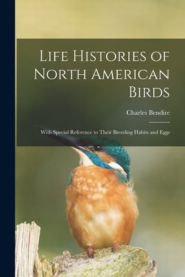 Life Histories of North American Birds: With Special Reference to Their Breeding Habits and Eggs by Bendire, Charles