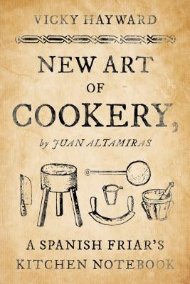 New Art of Cookery: A Spanish Friar's Kitchen Notebook by Juan Altamiras by Hayward, Vicky