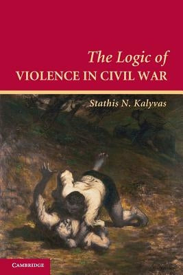 The Logic of Violence in Civil War by Kalyvas, Stathis N.