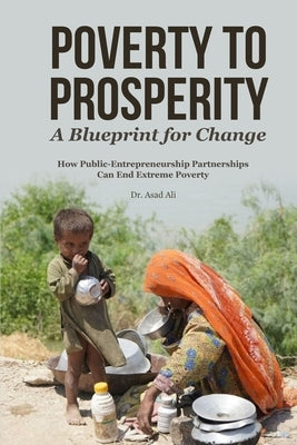 Poverty to Prosperity: A Blueprint for Change: How Public-Entrepreneurship Partnerships Can End Extreme Poverty by Ali, Asad