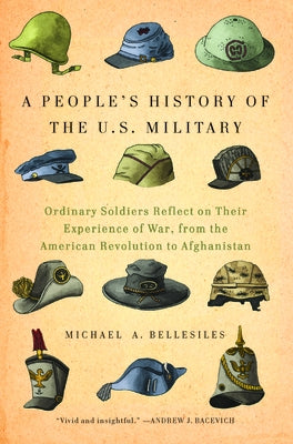 A People's History of the U.S. Military: Ordinary Soldiers Reflect on Their Experience of War, from the American Revolution to Afghanistan by Bellesiles, Michael A.