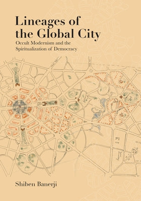 Lineages of the Global City: Occult Modernism and the Spiritualization of Democracy by Banerji, Shiben