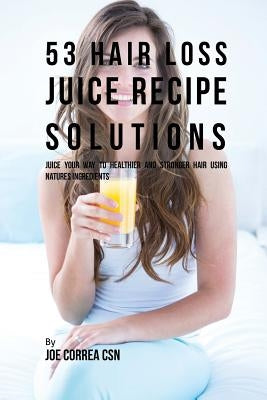 53 Hair Loss Juice Recipe Solutions: Juice Your Way to Healthier and Stronger Hair Using Natures Ingredients by Correa, Joe