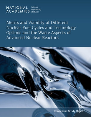 Merits and Viability of Different Nuclear Fuel Cycles and Technology Options and the Waste Aspects of Advanced Nuclear Reactors by National Academies of Sciences Engineeri