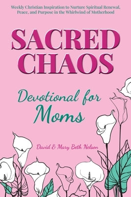 Sacred Chaos -- Devotional for Moms: Weekly Christian Inspiration to Nurture Spiritual Renewal, Peace, and Purpose in the Whirlwind of Motherhood by Nelson, David And Mary Beth