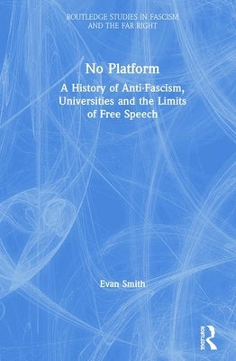 No Platform: A History of Anti-Fascism, Universities and the Limits of Free Speech by Smith, Evan