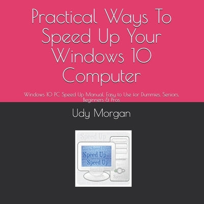 Practical Ways To Speed Up Your Windows 10 Computer: Windows 10 PC Speed Up Manual, Easy to Use for Dummies, Seniors, Beginners & Pros by Morgan, Udy