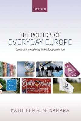 Politics of Everyday Europe: Constructing Authority in the European Union by McNamara, Kathleen R.