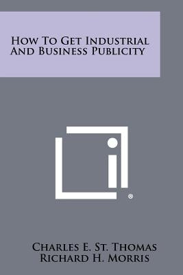 How To Get Industrial And Business Publicity by St Thomas, Charles E.