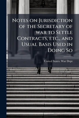 Notes on Jurisdiction of the Secretary of war to Settle Contracts, etc., and Usual Basis Used in Doing So by United States War Dept