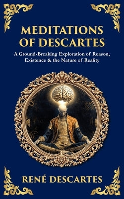 Meditations of Descartes: A Ground-Breaking Exploration of Reason, Existence & the Nature of Reality by Descartes, René