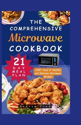 The Comprehensive Microwave Cookbook: Simple, Quick and Easy Guide with 1000+ Days of Healthy and Delicious Microwave Recipes for Beginners 21-Day Mea by Fred, Andrew