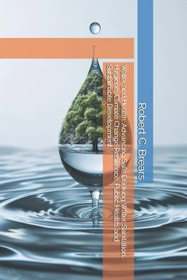 Water and Health: Advancing Safe Drinking Water, Sanitation, Hygiene, Climate Change Resilience, Public Health, and Sustainable Development by Brears, Robert C.