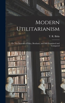 Modern Utilitarianism; or, The Systems of Paley, Bentham, and Mill Examined and Compared by Birks, T. R. (Thomas Rawson) 1810-1883