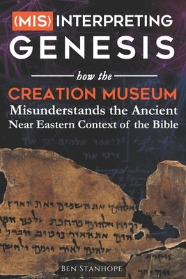 (Mis)interpreting Genesis: How the Creation Museum Misunderstands the Ancient Near Eastern Context of the Bible by Stanhope, Ben
