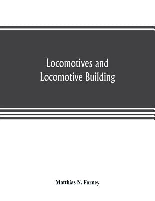 Locomotives and locomotive building, being a brief sketch of the growth of the railroad system and of the various improvements in locomotive building by N. Forney, Matthias